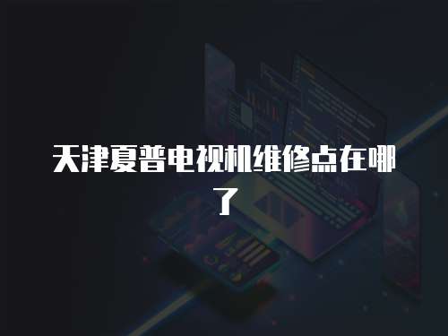 天津夏普電視機維修點在哪了