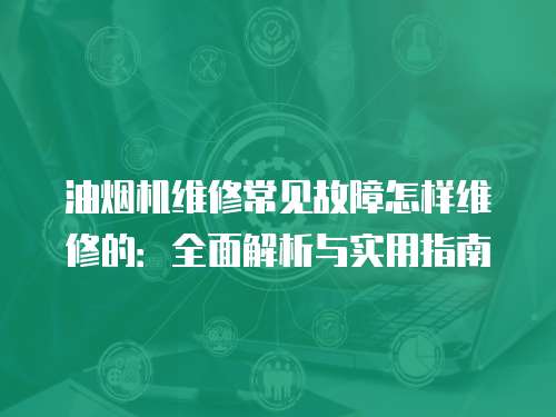 油煙機維修常見故障怎樣維修的：全面解析與實用指南