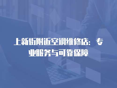 上新街附近空調(diào)維修店：專業(yè)服務(wù)與可靠保障