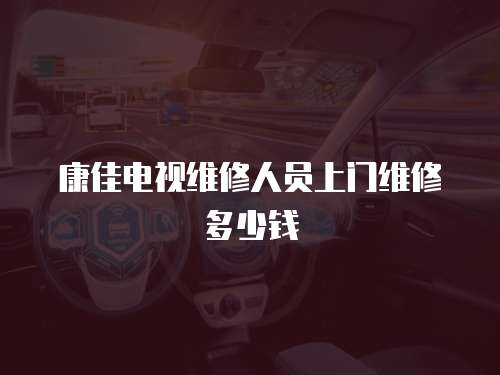 康佳電視維修人員上門維修多少錢