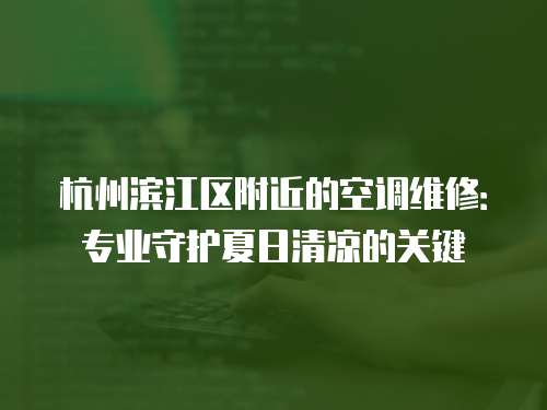 杭州濱江區附近的空調維修：專業守護夏日清涼的關鍵