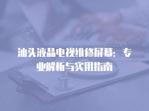 汕頭液晶電視維修屏幕：專業解析與實用指南