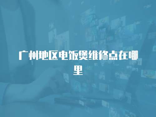 廣州地區電飯煲維修點在哪里