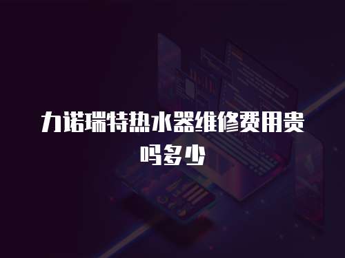 力諾瑞特熱水器維修費用貴嗎多少