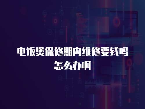 電飯煲保修期內(nèi)維修要錢嗎怎么辦啊