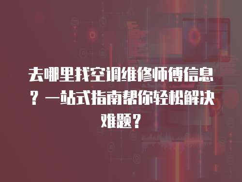 去哪里找空調維修師傅信息？一站式指南幫你輕松解決難題？