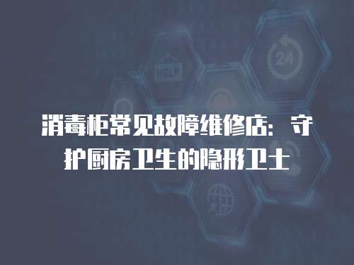 消毒柜常見故障維修店：守護廚房衛生的隱形衛士