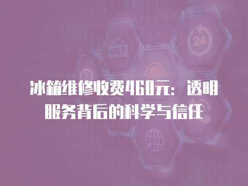 冰箱維修收費460元：透明服務背后的科學與信任