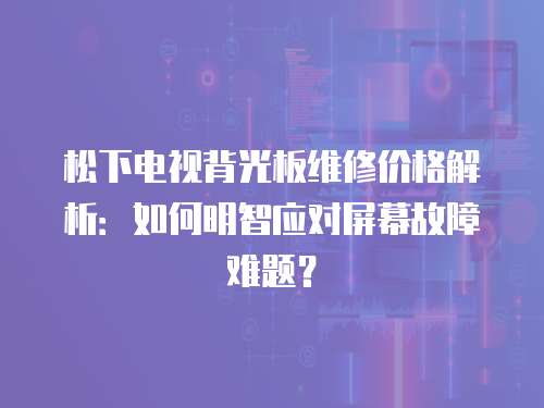 松下電視背光板維修價格解析：如何明智應對屏幕故障難題？