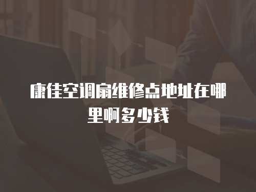 康佳空調扇維修點地址在哪里啊多少錢