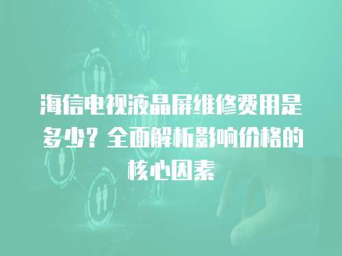 海信電視液晶屏維修費用是多少？全面解析影響價格的核心因素