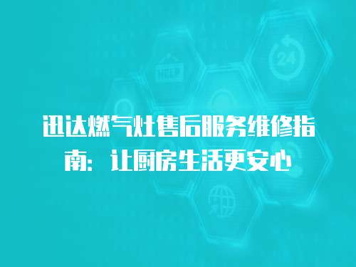 迅達燃氣灶售后服務維修指南：讓廚房生活更安心