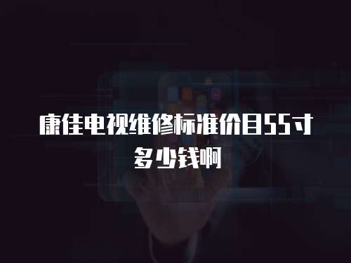 康佳電視維修標準價目55寸多少錢啊