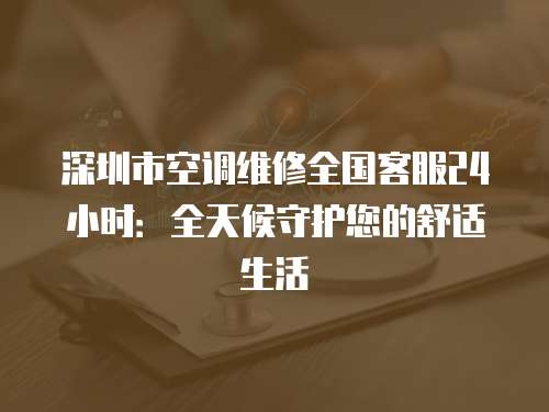 深圳市空調(diào)維修全國客服24小時(shí)：全天候守護(hù)您的舒適生活