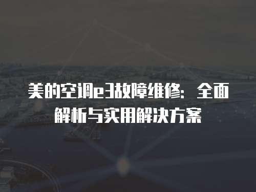 美的空調(diào)e3故障維修：全面解析與實(shí)用解決方案