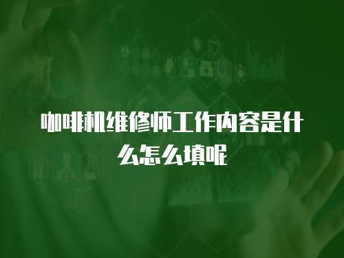 咖啡機維修師工作內容是什么怎么填呢