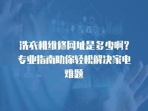 洗衣機(jī)維修網(wǎng)址是多少啊？專業(yè)指南助你輕松解決家電難題