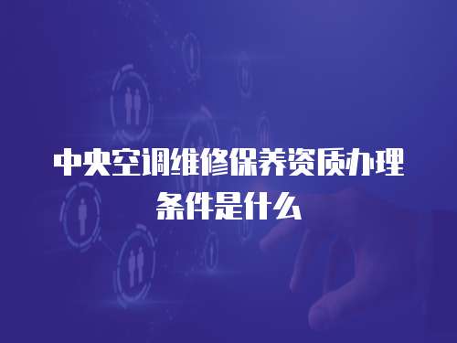 中央空調(diào)維修保養(yǎng)資質(zhì)辦理?xiàng)l件是什么
