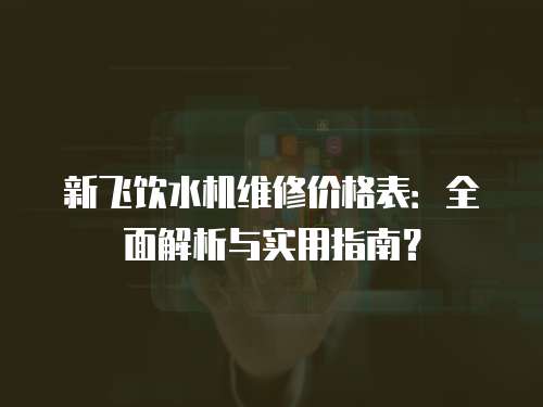 新飛飲水機維修價格表：全面解析與實用指南？