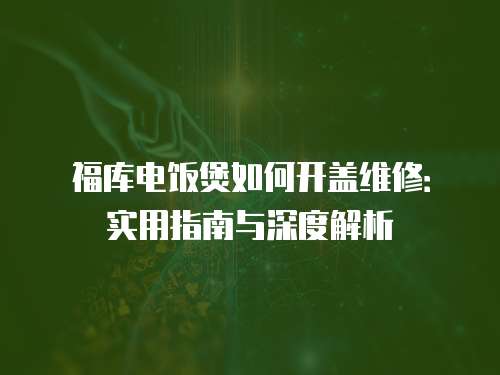 福庫(kù)電飯煲如何開蓋維修：實(shí)用指南與深度解析