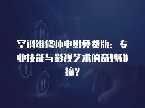 空調(diào)維修師電影免費(fèi)版：專業(yè)技能與影視藝術(shù)的奇妙碰撞？