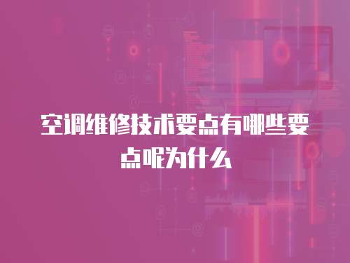 空調(diào)維修技術(shù)要點(diǎn)有哪些要點(diǎn)呢為什么