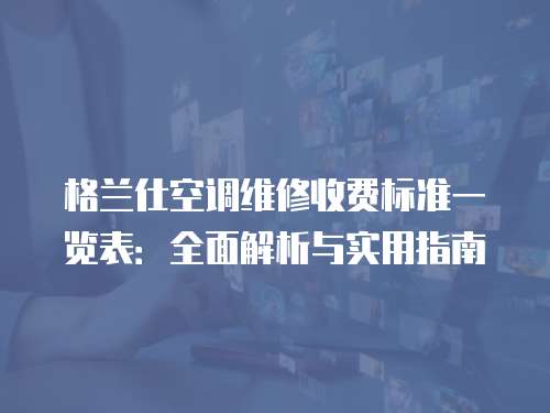格蘭仕空調維修收費標準一覽表：全面解析與實用指南