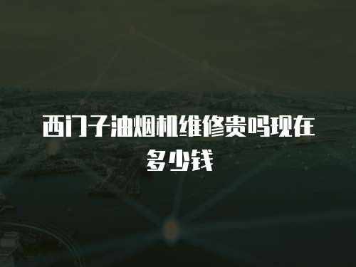 西門子油煙機維修貴嗎現在多少錢