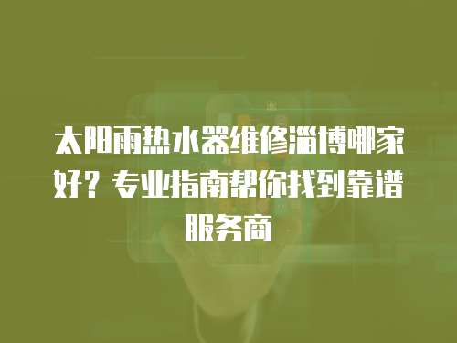 太陽雨熱水器維修淄博哪家好？專業指南幫你找到靠譜服務商