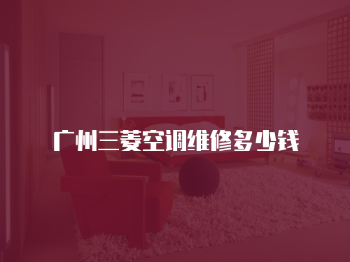 廣州三菱空調(diào)維修多少錢