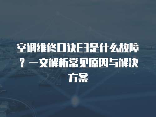 空調維修口訣E3是什么故障？一文解析常見原因與解決方案