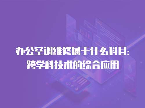 辦公空調(diào)維修屬于什么科目：跨學(xué)科技術(shù)的綜合應(yīng)用