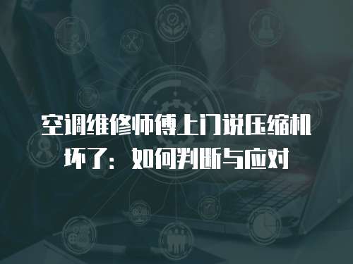 空調(diào)維修師傅上門說壓縮機壞了：如何判斷與應(yīng)對