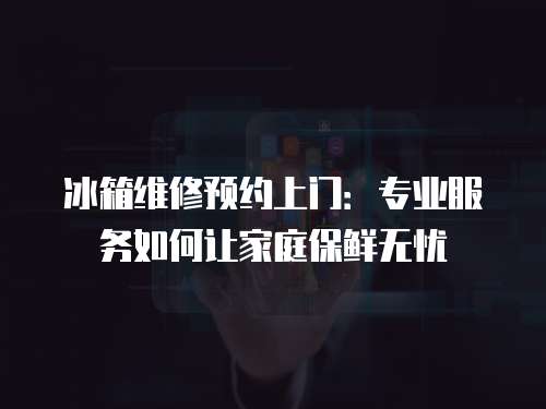 冰箱維修預約上門：專業服務如何讓家庭保鮮無憂