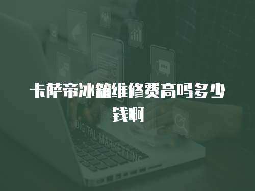 卡薩帝冰箱維修費高嗎多少錢啊