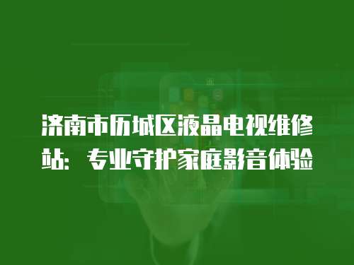 濟南市歷城區液晶電視維修站：專業守護家庭影音體驗