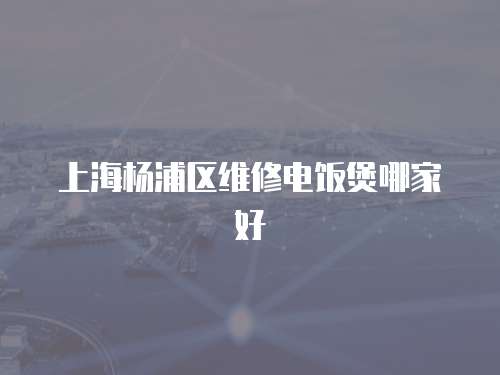 上海楊浦區維修電飯煲哪家好