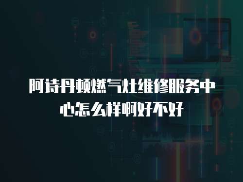 阿詩丹頓燃氣灶維修服務中心怎么樣啊好不好