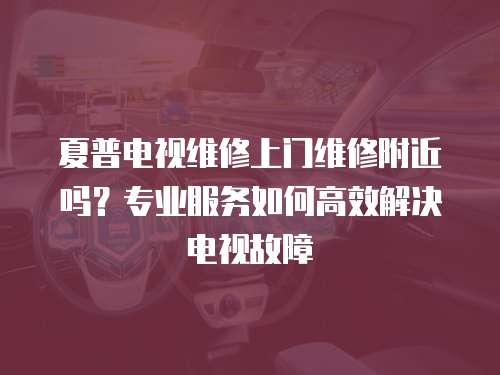 夏普電視維修上門維修附近嗎？專業服務如何高效解決電視故障