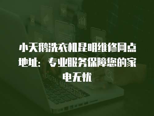 小天鵝洗衣機昆明維修網(wǎng)點地址：專業(yè)服務(wù)保障您的家電無憂