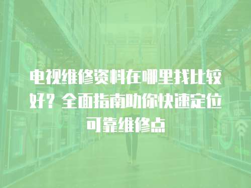電視維修資料在哪里找比較好？全面指南助你快速定位可靠維修點(diǎn)