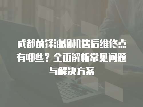 成都前鋒油煙機售后維修點有哪些？全面解析常見問題與解決方案
