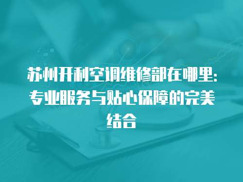 蘇州開利空調維修部在哪里：專業服務與貼心保障的完美結合