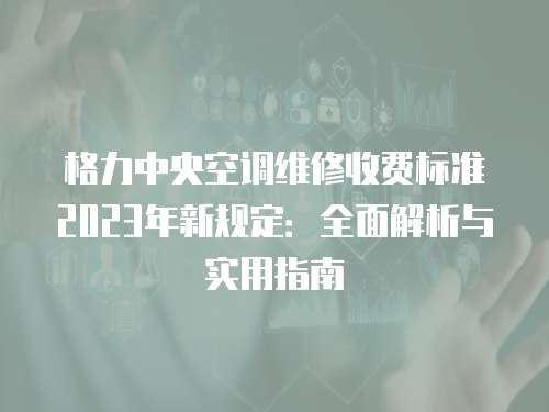 格力中央空調維修收費標準2023年新規定：全面解析與實用指南