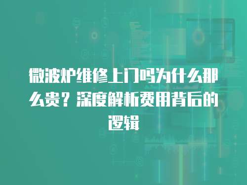 微波爐維修上門嗎為什么那么貴？深度解析費用背后的邏輯