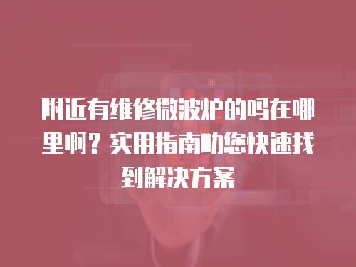 附近有維修微波爐的嗎在哪里啊？實用指南助您快速找到解決方案