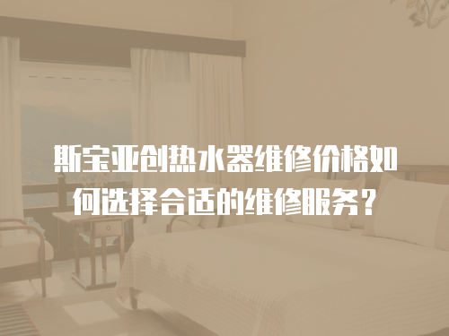 斯寶亞創熱水器維修價格如何選擇合適的維修服務？