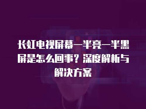 長虹電視屏幕一半亮一半黑屏是怎么回事？深度解析與解決方案