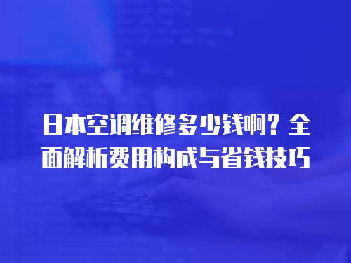 日本空調維修多少錢啊？全面解析費用構成與省錢技巧