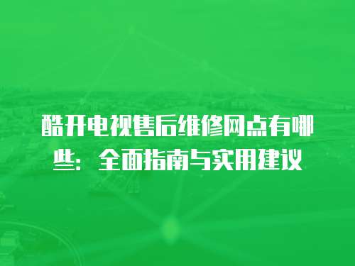 酷開電視售后維修網點有哪些：全面指南與實用建議